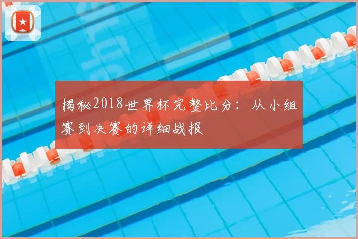 揭秘2018世界杯完整比分：从小组赛到决赛的详细战报