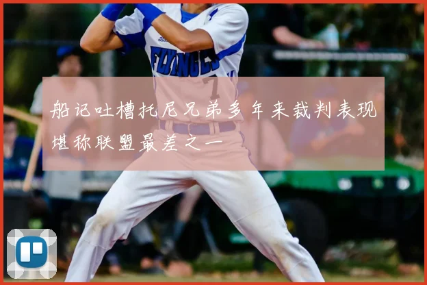 船记吐槽托尼兄弟多年来裁判表现堪称联盟最差之一