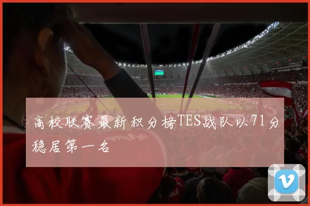 高校联赛最新积分榜TES战队以71分稳居第一名
