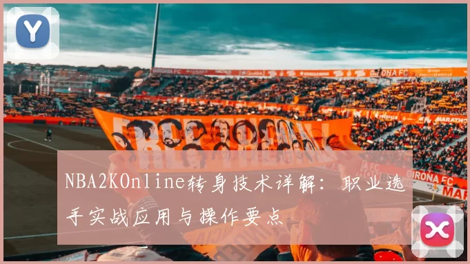 NBA2KOnline转身技术详解：职业选手实战应用与操作要点