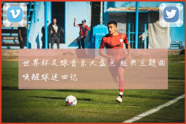 世界杯足球音乐大盘点 经典主题曲唤醒球迷回忆