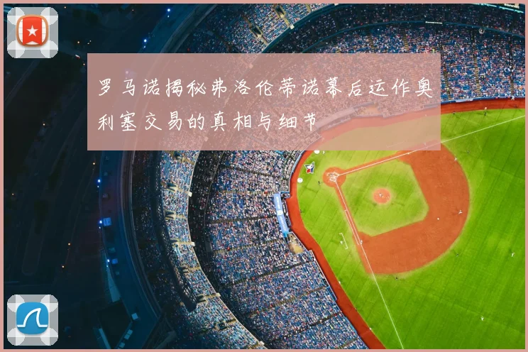 罗马诺揭秘弗洛伦蒂诺幕后运作奥利塞交易的真相与细节