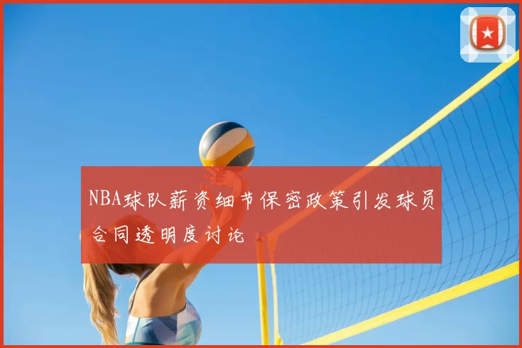 NBA球队薪资细节保密政策引发球员合同透明度讨论
