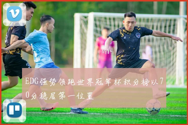 EDG强势领跑世界冠军杯积分榜以70分稳居第一位置