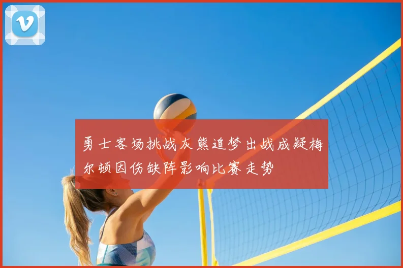 勇士客场挑战灰熊追梦出战成疑梅尔顿因伤缺阵影响比赛走势