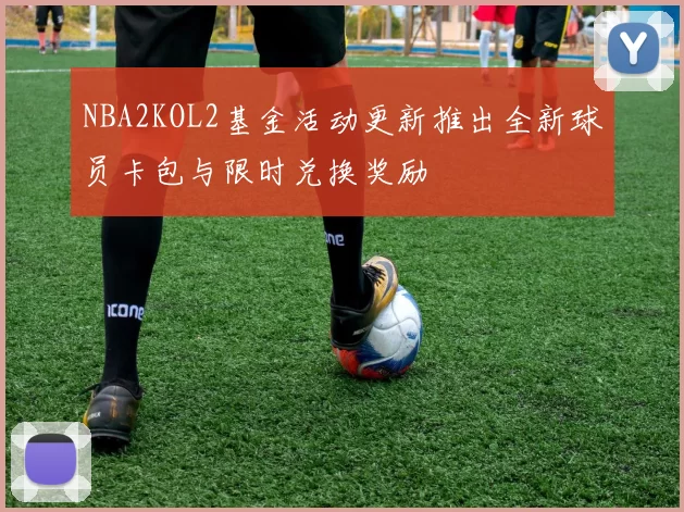 NBA2KOL2基金活动更新推出全新球员卡包与限时兑换奖励