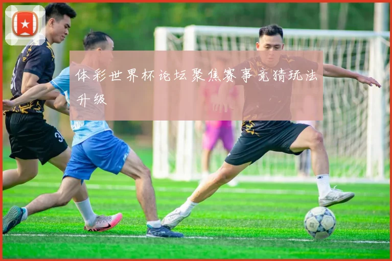 体彩世界杯论坛聚焦赛事竞猜玩法升级