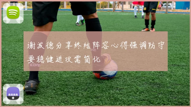 谢泼德分享终结阵容心得强调防守要稳健进攻需简化