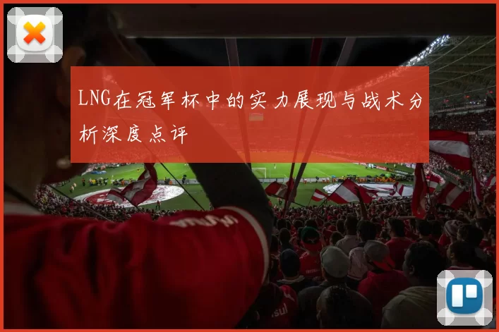 LNG在冠军杯中的实力展现与战术分析深度点评