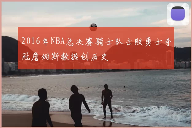 2016年NBA总决赛骑士队击败勇士夺冠詹姆斯数据创历史
