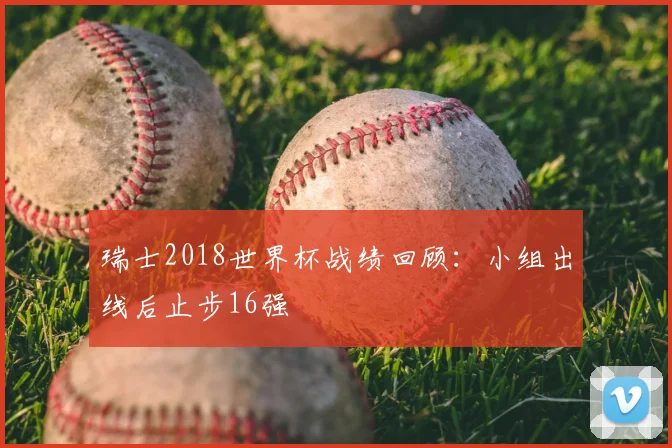 瑞士2018世界杯战绩回顾：小组出线后止步16强