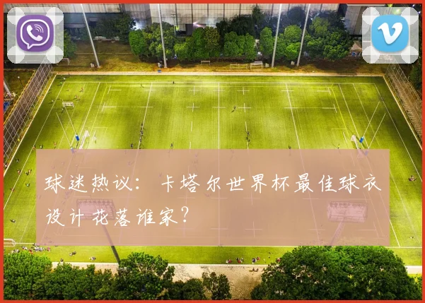 球迷热议：卡塔尔世界杯最佳球衣设计花落谁家？