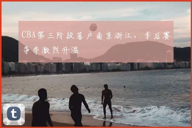 CBA第三阶段落户南京浙江,季后赛争夺激烈升温