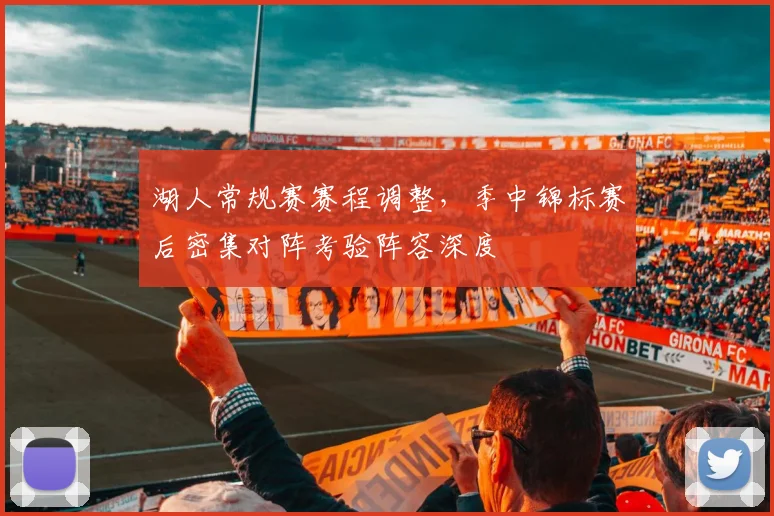 湖人常规赛赛程调整，季中锦标赛后密集对阵考验阵容深度