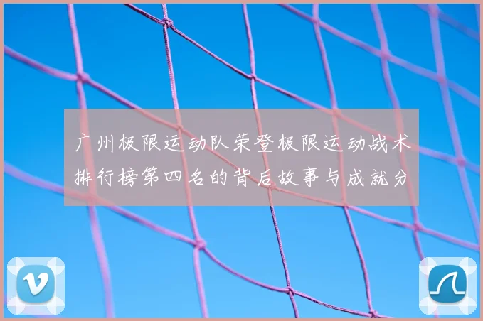 广州极限运动队荣登极限运动战术排行榜第四名的背后故事与成就分析