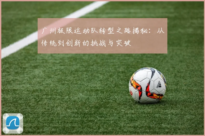 广州极限运动队转型之路揭秘：从传统到创新的挑战与突破