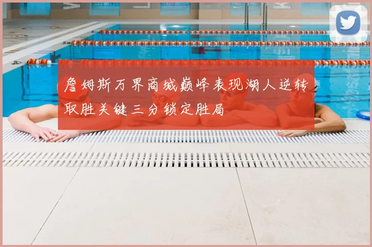 詹姆斯万界商城巅峰表现湖人逆转取胜关键三分锁定胜局