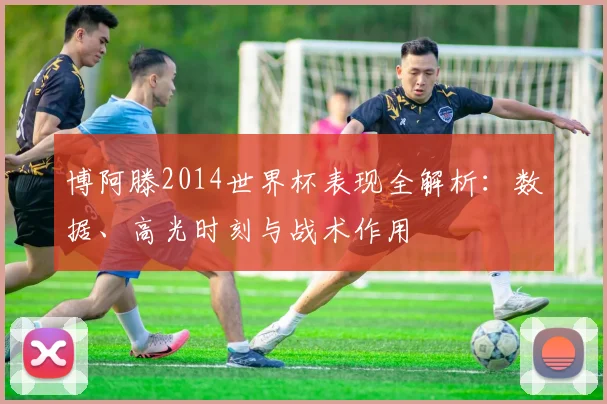 博阿滕2014世界杯表现全解析:数据、高光时刻与战术作用
