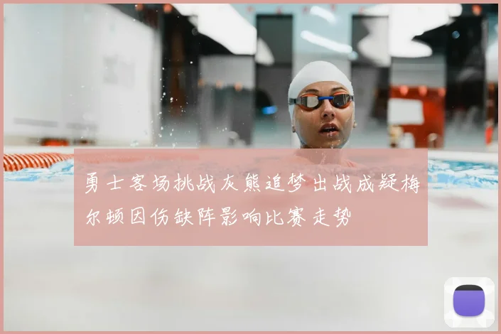 勇士客场挑战灰熊追梦出战成疑梅尔顿因伤缺阵影响比赛走势