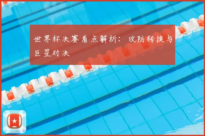世界杯决赛看点解析:攻防转换与巨星对决