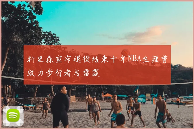 科里森宣布退役结束十年NBA生涯曾效力步行者与雷霆