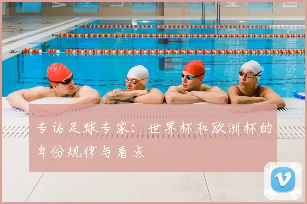 专访足球专家:世界杯和欧洲杯的年份规律与看点