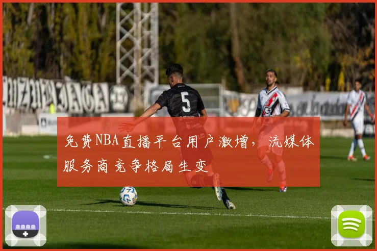 免费NBA直播平台用户激增，流媒体服务商竞争格局生变