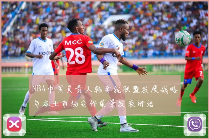 NBA中国负责人韩奇就联盟发展战略与本土市场合作前景发表讲话