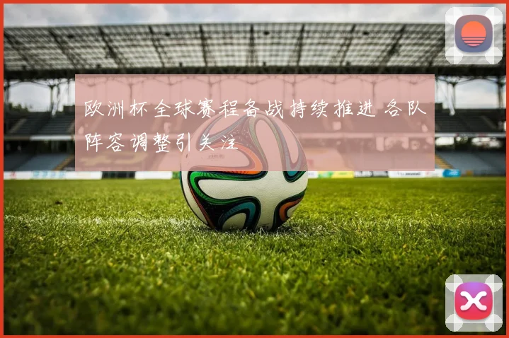 欧洲杯全球赛程备战持续推进 各队阵容调整引关注