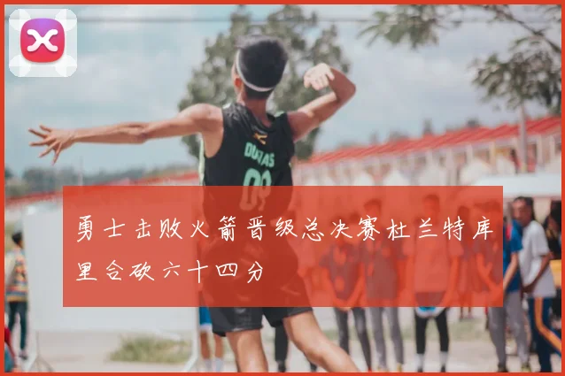 勇士击败火箭晋级总决赛杜兰特库里合砍六十四分