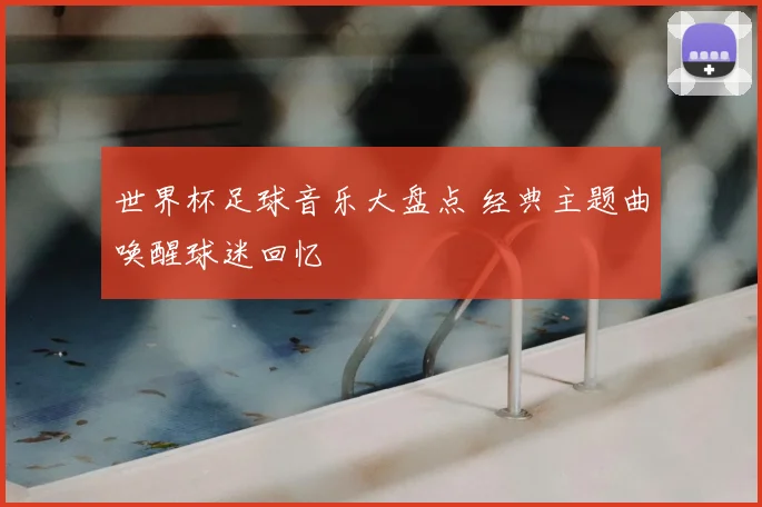 世界杯足球音乐大盘点 经典主题曲唤醒球迷回忆