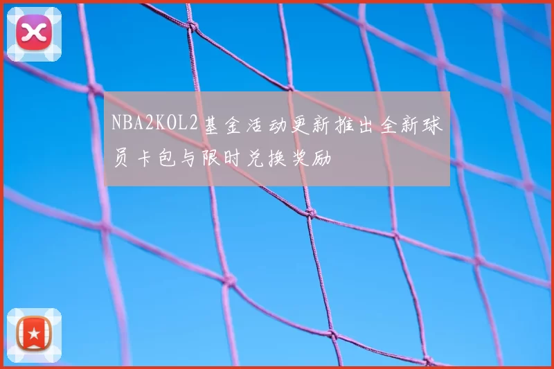 NBA2KOL2基金活动更新推出全新球员卡包与限时兑换奖励
