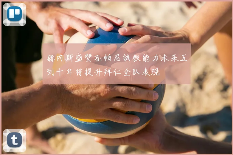 赫内斯盛赞孔帕尼执教能力未来五到十年将提升拜仁全队表现