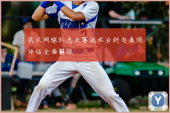 武汉网球队总决赛战术分析与表现评估全面解读