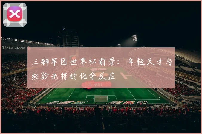 三狮军团世界杯前景：年轻天才与经验老将的化学反应