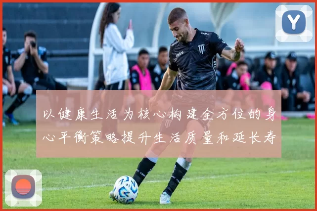 以健康生活为核心构建全方位的身心平衡策略提升生活质量和延长寿命