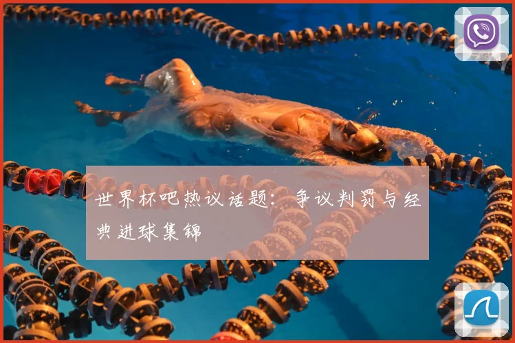 世界杯吧热议话题:争议判罚与经典进球集锦