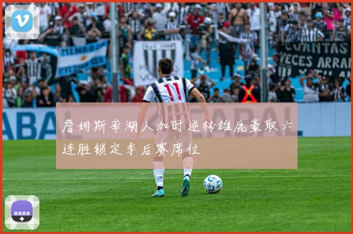 詹姆斯率湖人加时逆转雄鹿豪取六连胜锁定季后赛席位