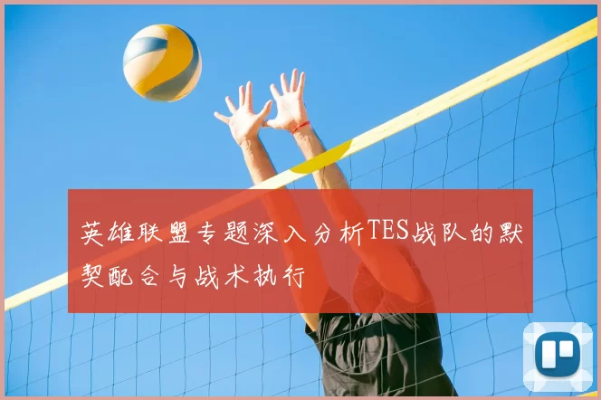 英雄联盟专题深入分析TES战队的默契配合与战术执行