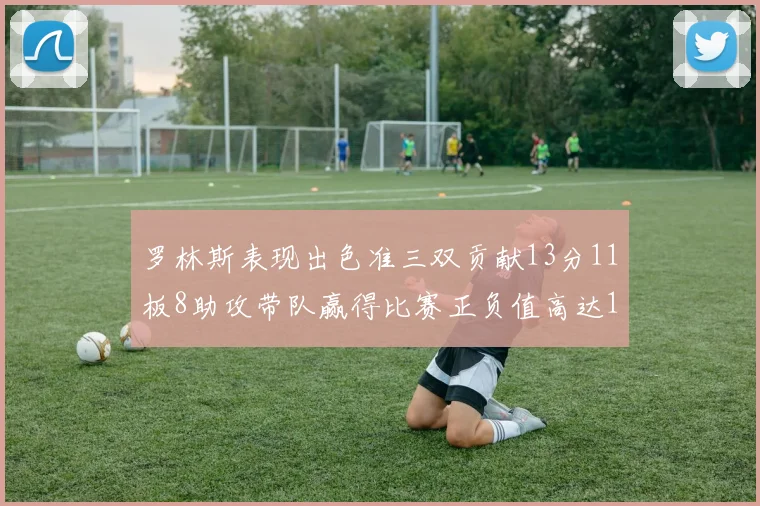 罗林斯表现出色准三双贡献13分11板8助攻带队赢得比赛正负值高达11