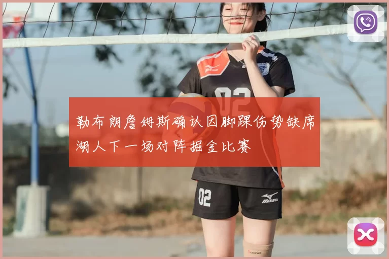 勒布朗詹姆斯确认因脚踝伤势缺席湖人下一场对阵掘金比赛