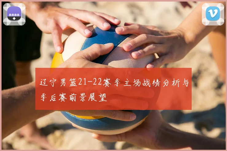 辽宁男篮21-22赛季主场战绩分析与季后赛前景展望