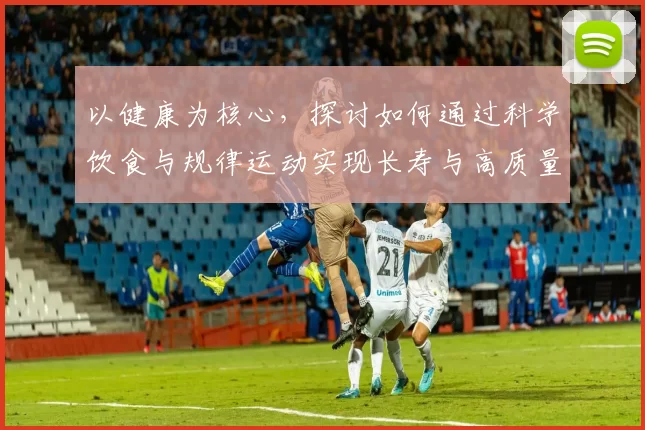 以健康为核心，探讨如何通过科学饮食与规律运动实现长寿与高质量生活