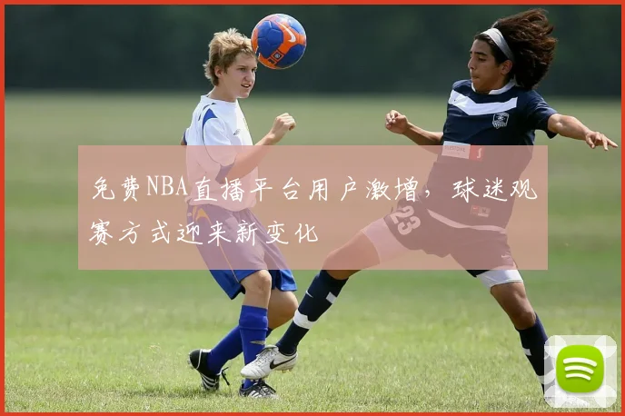 免费NBA直播平台用户激增，球迷观赛方式迎来新变化