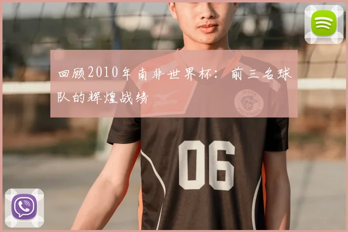 回顾2010年南非世界杯：前三名球队的辉煌战绩