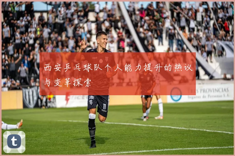 西安乒乓球队个人能力提升的热议与变革探索