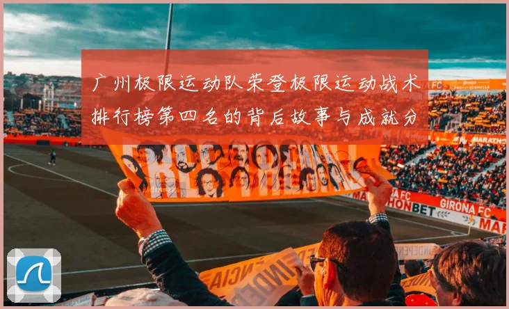 广州极限运动队荣登极限运动战术排行榜第四名的背后故事与成就分析