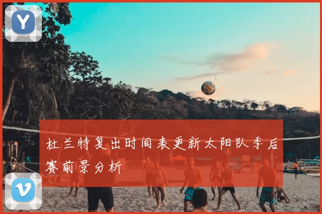 杜兰特复出时间表更新太阳队季后赛前景分析
