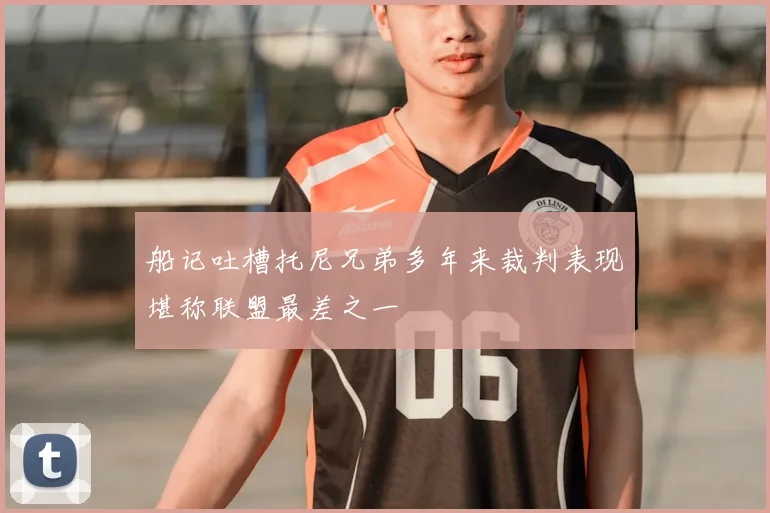 船记吐槽托尼兄弟多年来裁判表现堪称联盟最差之一