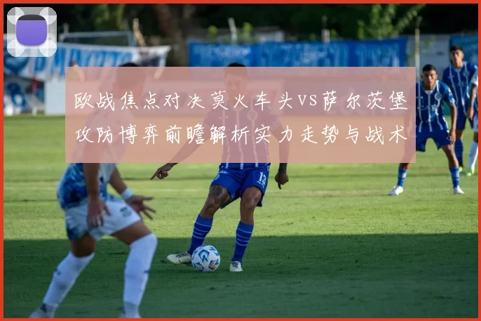 欧战焦点对决莫火车头vs萨尔茨堡攻防博弈前瞻解析实力走势与战术关键看点